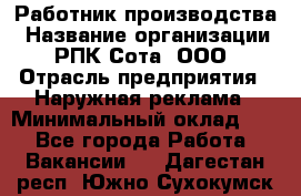 Работник производства › Название организации ­ РПК Сота, ООО › Отрасль предприятия ­ Наружная реклама › Минимальный оклад ­ 1 - Все города Работа » Вакансии   . Дагестан респ.,Южно-Сухокумск г.